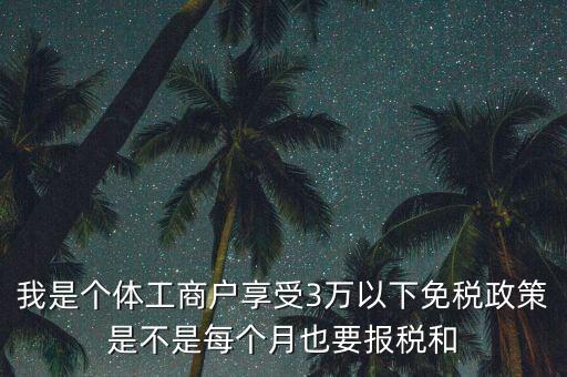 3萬(wàn)以下免稅如何處理，我是個(gè)體工商戶(hù)享受3萬(wàn)以下免稅政策是不是每個(gè)月也要報(bào)稅和
