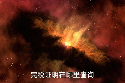 如何查詢查驗(yàn)完稅證明，完稅證明在哪里查詢