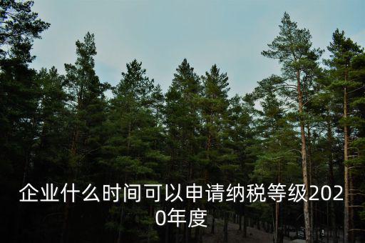 企業(yè)什么時(shí)間可以申請納稅等級2020年度