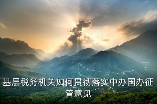 如何落實稅務機構(gòu)改革精神，基層稅務機關(guān)如何貫徹落實中辦國辦征管意見