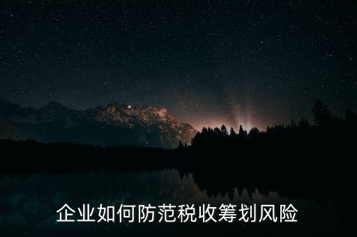稅務(wù)分享風(fēng)險如何防范，如何防范稅收籌劃的風(fēng)險