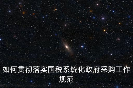 國(guó)稅 如何抓落實(shí)，如何貫徹落實(shí)國(guó)稅系統(tǒng)化政府采購(gòu)工作規(guī)范