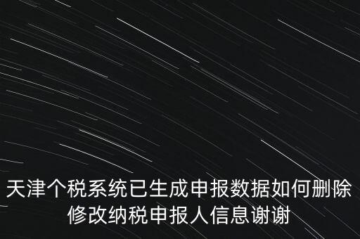 天津個稅系統(tǒng)已生成申報(bào)數(shù)據(jù)如何刪除修改納稅申報(bào)人信息謝謝