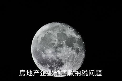 房企預(yù)售房款如何納稅，房地產(chǎn)企業(yè) 預(yù)售房款涉及哪些稅種注意哪些問(wèn)題呢