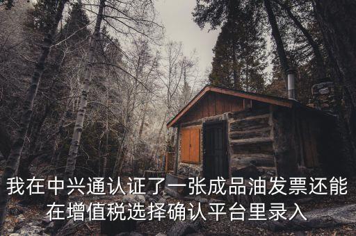 成品油庫存如何錄入確認(rèn)平臺，我在中興通認(rèn)證了一張成品油發(fā)票還能在增值稅選擇確認(rèn)平臺里錄入