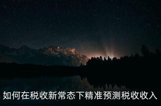 如何新增網(wǎng)廳稅收預(yù)測表，如何在稅收新常態(tài)下精準(zhǔn)預(yù)測稅收收入
