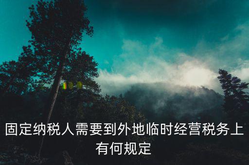 固定納稅人需要到外地臨時經(jīng)營稅務上有何規(guī)定