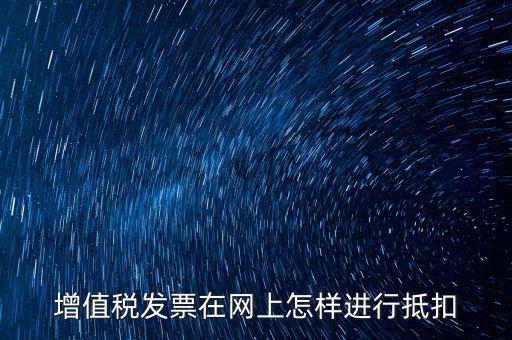 進(jìn)項(xiàng)稅發(fā)票如何進(jìn)行網(wǎng)上抵扣，增值稅發(fā)票在網(wǎng)上怎樣進(jìn)行抵扣