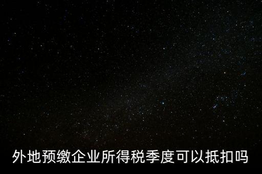 異地預(yù)繳的企業(yè)所得稅如何抵扣，外地預(yù)繳企業(yè)所得稅季度可以抵扣嗎