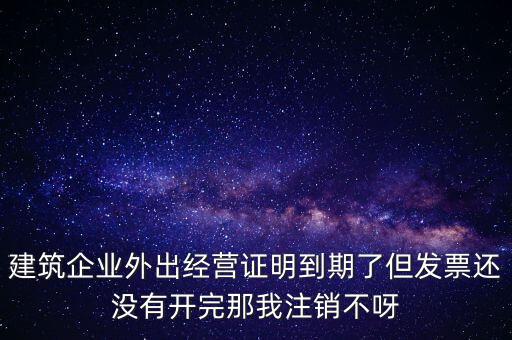建筑企業(yè)外出經(jīng)營(yíng)證明到期了但發(fā)票還沒(méi)有開(kāi)完那我注銷(xiāo)不呀