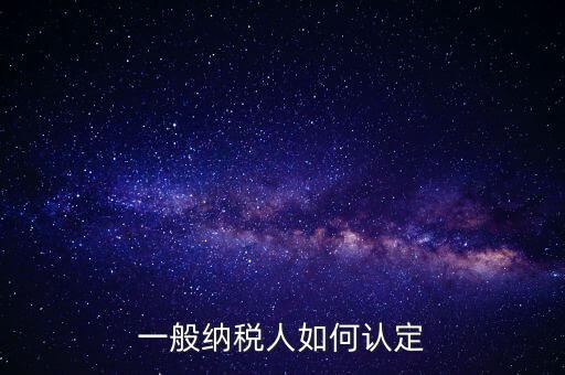 外網(wǎng)如何認(rèn)定一般納稅人，一般納稅人的認(rèn)定標(biāo)準(zhǔn)是什么