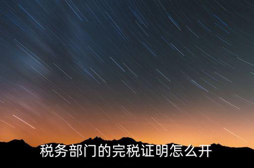 稅收完稅證明官網(wǎng)如何開，稅務(wù)部門的完稅證明怎么開