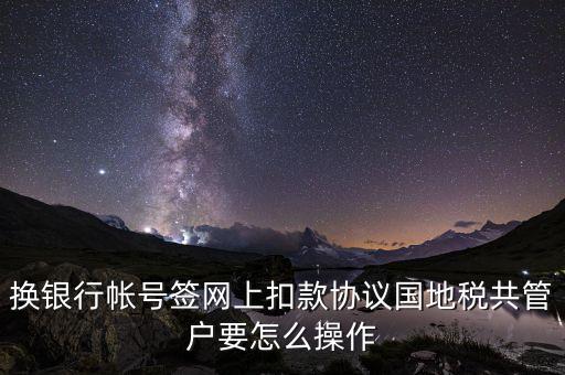 換銀行帳號簽網上扣款協議國地稅共管戶要怎么操作
