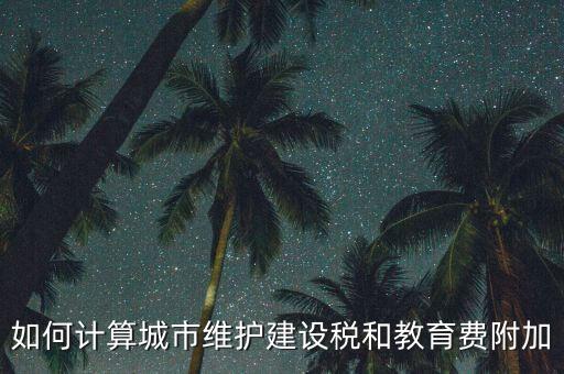如何做好城市維護建設(shè)稅管理，如何計算城市維護建設(shè)稅和教育費附加