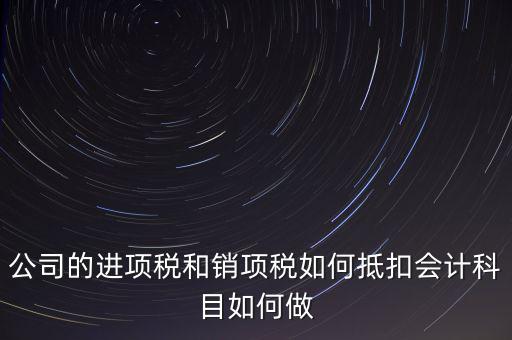公司的進(jìn)項稅和銷項稅如何抵扣會計科目如何做