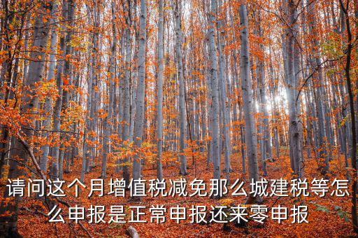 請問這個(gè)月增值稅減免那么城建稅等怎么申報(bào)是正常申報(bào)還來零申報(bào)