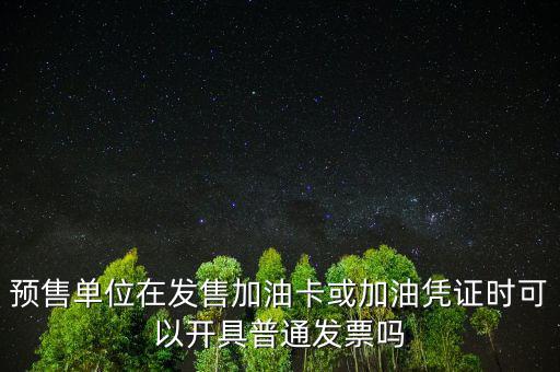預(yù)售卡如何開票，預(yù)售單位在發(fā)售加油卡或加油憑證時可以開具普通發(fā)票嗎