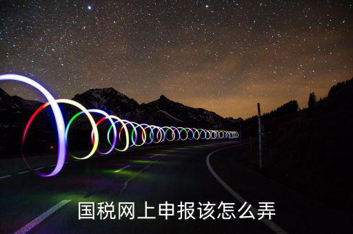 如何在國家稅務(wù)網(wǎng)上申報，國稅網(wǎng)上申報該怎么弄
