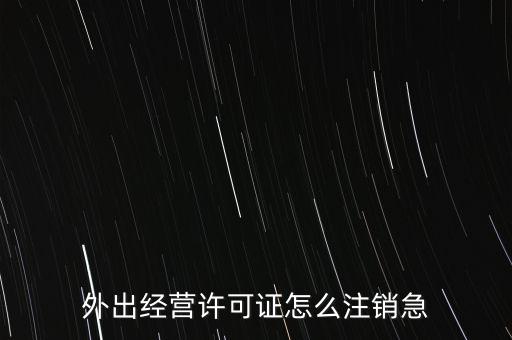 外出經(jīng)營(yíng)許可證怎么注銷(xiāo)急