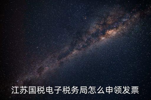 江蘇省如何網(wǎng)上申領(lǐng)發(fā)票，江蘇國稅電子稅務(wù)局怎么申領(lǐng)發(fā)票