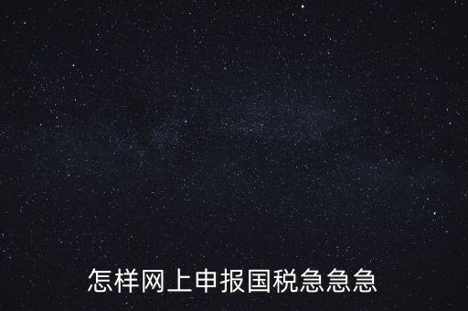 如何網(wǎng)頁申報國稅，怎樣網(wǎng)上申報國稅急急急