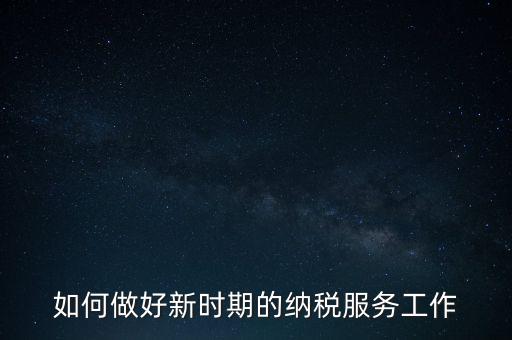 如何扎實(shí)做好納稅服務(wù)，如何為企業(yè)做好財(cái)稅服務(wù)