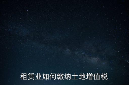 土地租賃如何繳增值稅，稅法規(guī)定租賃土地怎樣交土地增值稅