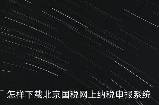 如何更新稅務申報軟件 北京，怎樣下載北京國稅網上納稅申報系統(tǒng)
