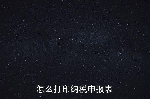 如何打印稅信用表，怎么打印以前的納稅申報表如何打印稅務申報表