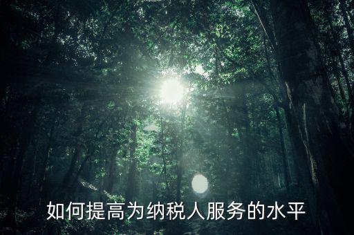 國稅如何進一步提高放管服水平，如何提升稅務(wù)管理的現(xiàn)代化水平
