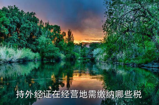 工程外經(jīng)證如何繳稅，持外經(jīng)證在經(jīng)營地需繳納哪些稅