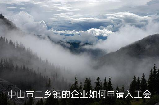企業(yè)工會(huì)如何申報(bào)，中山市三鄉(xiāng)鎮(zhèn)的企業(yè)如何申請(qǐng)入工會(huì)