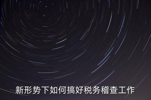 新形勢下如何當好稅務局科所長，如何做好新形勢下的國稅工作
