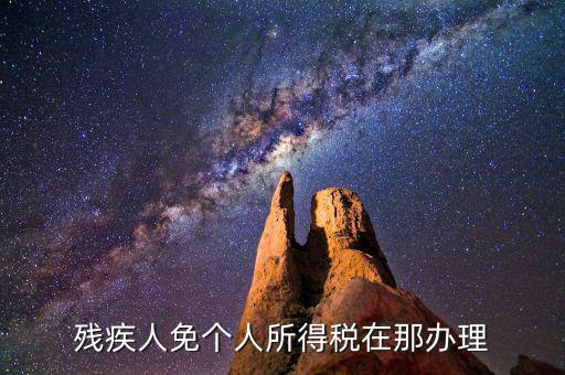 如何辦理殘疾人免征個稅，殘疾人免個人所得稅在那辦理