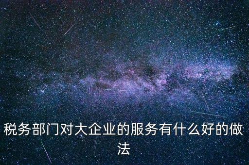 如何開展好大企業(yè)稅務分局工作，稅務部門對大企業(yè)的服務有什么好的做法