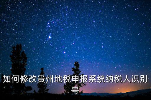 如何變更地稅納稅人信息，如何修改貴州地稅申報(bào)系統(tǒng)納稅人識(shí)別號(hào)