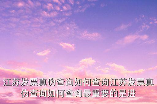 江蘇發(fā)票真?zhèn)尾樵內绾尾樵兘K發(fā)票真?zhèn)尾樵內绾尾樵冏钪匾氖沁M