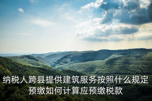 跨區(qū)域涉稅事項(xiàng)預(yù)期如何繳銷，納稅人跨縣提供建筑服務(wù)按照什么規(guī)定預(yù)繳如何計(jì)算應(yīng)預(yù)繳稅款