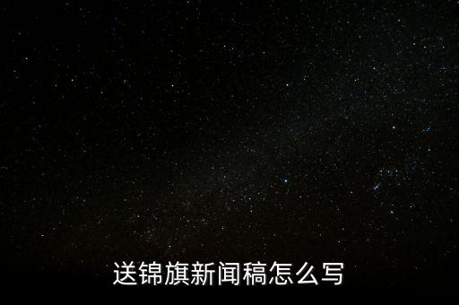 送稅務(wù)錦旗如何寫，退伍兵給稅務(wù)局怎么送錦旗內(nèi)容怎么寫
