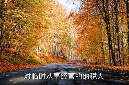 臨時(shí)經(jīng)營(yíng)如何納稅人，對(duì)臨時(shí)從事經(jīng)營(yíng)的納稅人