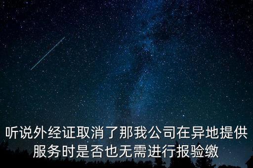 聽說外經(jīng)證取消了那我公司在異地提供服務(wù)時是否也無需進(jìn)行報驗繳