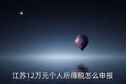 蘇州12萬(wàn)個(gè)稅申報(bào)如何注冊(cè)，江蘇12萬(wàn)元個(gè)人所得稅怎么申報(bào)
