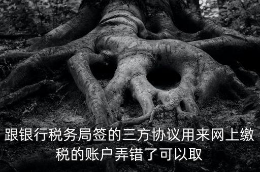 如何撤銷國稅三方協(xié)議，跟銀行稅務(wù)局簽的三方協(xié)議用來網(wǎng)上繳稅的賬戶弄錯了可以取