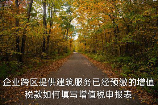 企業(yè)跨區(qū)提供建筑服務(wù)已經(jīng)預(yù)繳的增值稅款如何填寫增值稅申報表
