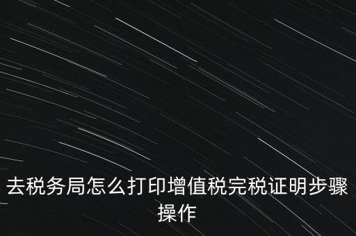 如何打印企業(yè)納稅證明嗎，去稅務(wù)局怎么打印增值稅完稅證明步驟操作