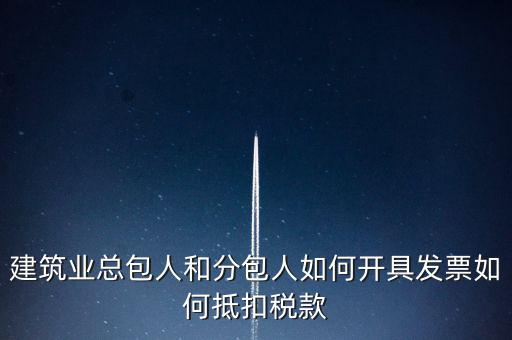 建筑業(yè)總包如何開票，建筑業(yè)總包人和分包人如何開具發(fā)票如何抵扣稅款