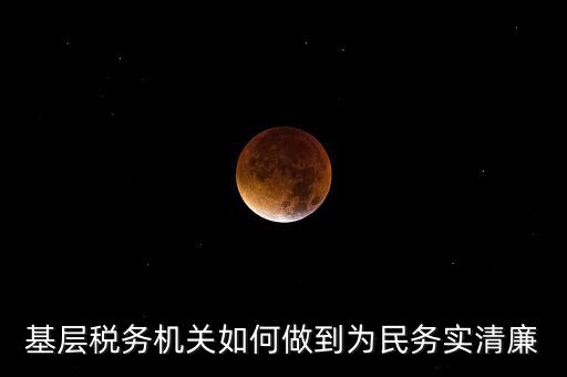 基層稅務機關(guān)如何做到為民務實清廉