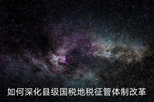 地稅如何深化征管體制改革，如何深化縣級(jí)國(guó)稅地稅征管體制改革