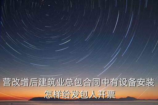 營(yíng)改增后建筑業(yè)總包合同中有設(shè)備安裝 怎樣給發(fā)包人開票