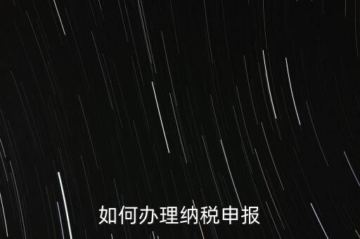 稅收要如何申報，如何辦理納稅申報